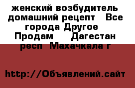 женский возбудитель домашний рецепт - Все города Другое » Продам   . Дагестан респ.,Махачкала г.